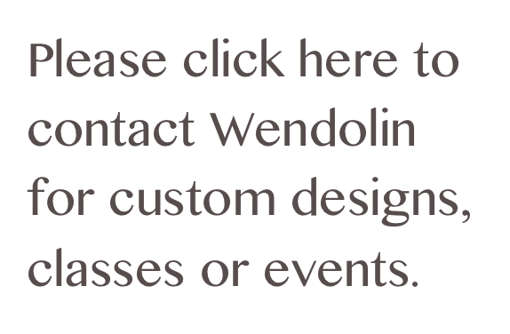 Please click here to contact Wendolin for custom designs, classes or events. 
